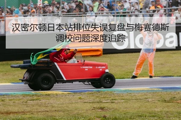 汉密尔顿日本站排位失误复盘与梅赛德斯调校问题深度追踪