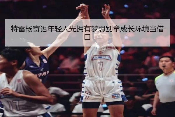 特雷杨寄语年轻人先拥有梦想别拿成长环境当借口